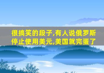 很搞笑的段子,有人说俄罗斯停止使用美元,美国就完蛋了