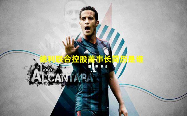 德利联合控股董事长简历是谁