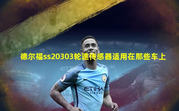德尔福ss20303轮速传感器适用在那些车上