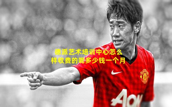 德派艺术培训中心怎么样收费的呢多少钱一个月