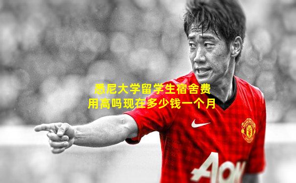 悉尼大学留学生宿舍费用高吗现在多少钱一个月