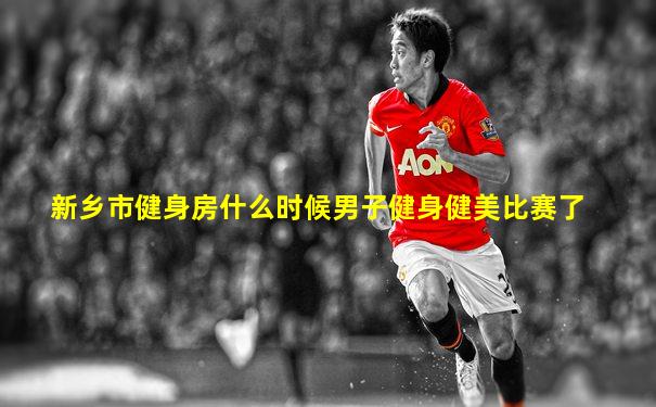 新乡市健身房什么时候男子健身健美比赛了