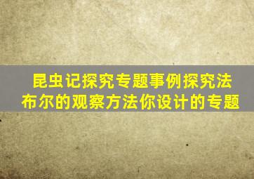 昆虫记探究专题事例探究法布尔的观察方法你设计的专题