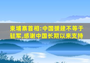 柬埔寨首相:中国援建不等于驻军,感谢中国长期以来支持