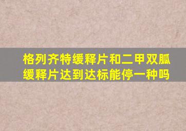 格列齐特缓释片和二甲双胍缓释片达到达标能停一种吗