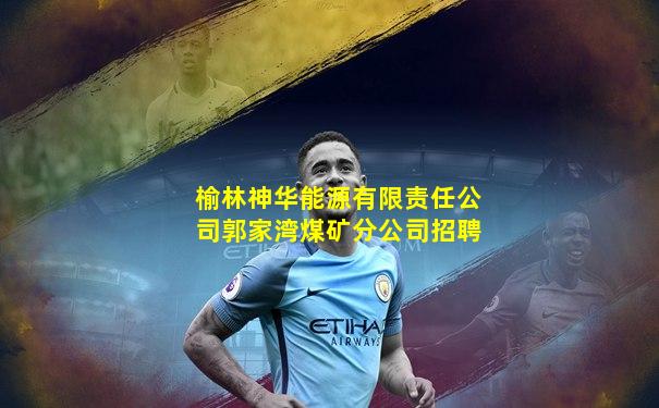 榆林神华能源有限责任公司郭家湾煤矿分公司招聘