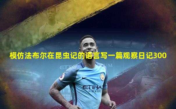 模仿法布尔在昆虫记的语言写一篇观察日记300