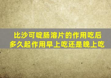 比沙可啶肠溶片的作用吃后多久起作用早上吃还是晚上吃
