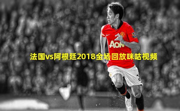 法国vs阿根廷2018全场回放咪咕视频