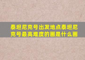 泰坦尼克号出发地点泰坦尼克号最高难度的画是什么画