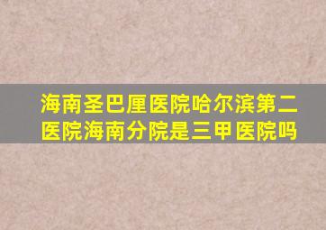 海南圣巴厘医院哈尔滨第二医院海南分院是三甲医院吗
