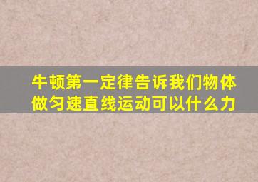 牛顿第一定律告诉我们物体做匀速直线运动可以什么力