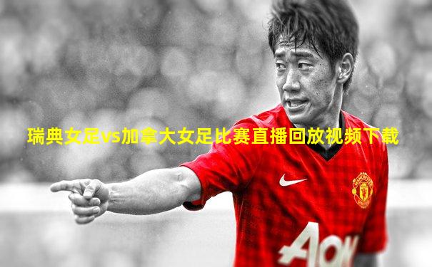 瑞典女足vs加拿大女足比赛直播回放视频下载