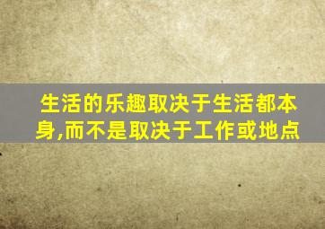 生活的乐趣取决于生活都本身,而不是取决于工作或地点
