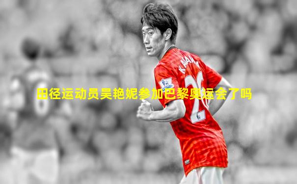 田径运动员吴艳妮参加巴黎奥运会了吗