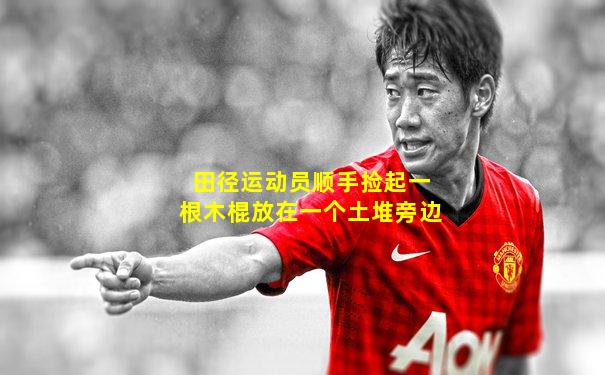 田径运动员顺手捡起一根木棍放在一个土堆旁边