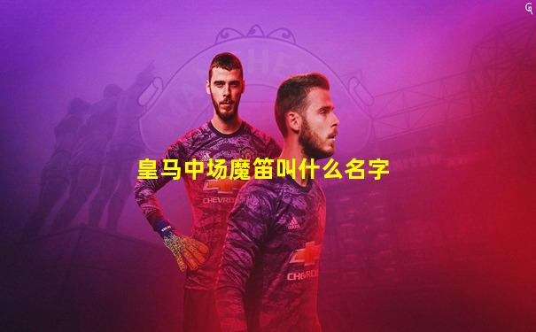 皇马中场魔笛叫什么名字