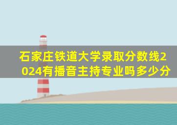 石家庄铁道大学录取分数线2024有播音主持专业吗多少分