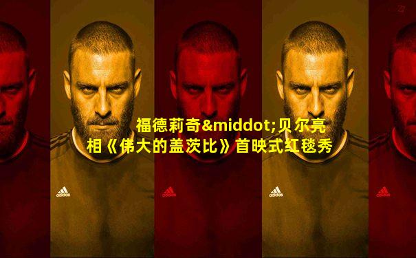 福德莉奇·贝尔亮相《伟大的盖茨比》首映式红毯秀