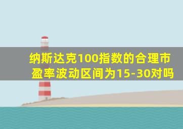 纳斯达克100指数的合理市盈率波动区间为15-30对吗