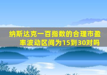 纳斯达克一百指数的合理市盈率波动区间为15到30对吗