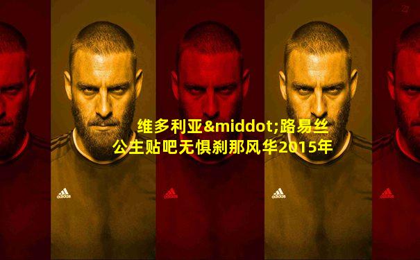 维多利亚·路易丝公主贴吧无惧刹那风华2015年