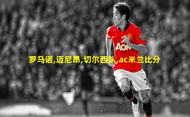 罗马诺,迈尼昂,切尔西队,ac米兰比分