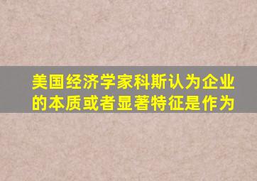 美国经济学家科斯认为企业的本质或者显著特征是作为