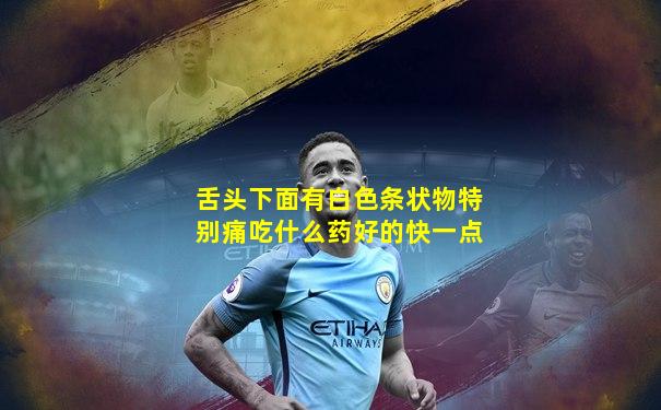 舌头下面有白色条状物特别痛吃什么药好的快一点