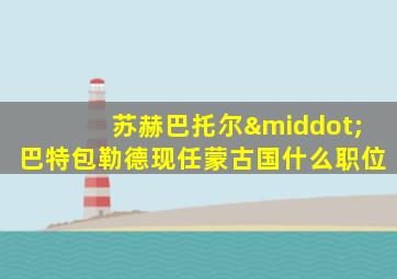 苏赫巴托尔·巴特包勒德现任蒙古国什么职位