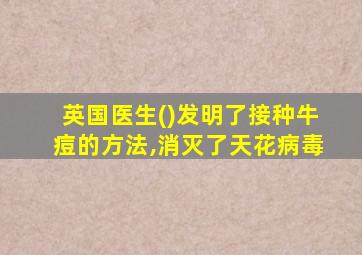 英国医生()发明了接种牛痘的方法,消灭了天花病毒