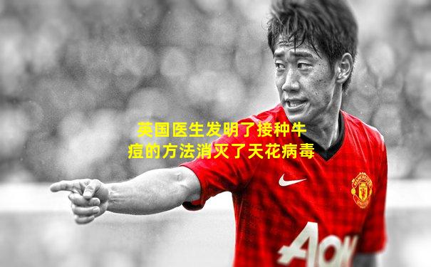 英国医生发明了接种牛痘的方法消灭了天花病毒