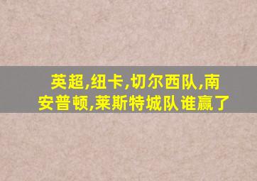 英超,纽卡,切尔西队,南安普顿,莱斯特城队谁赢了