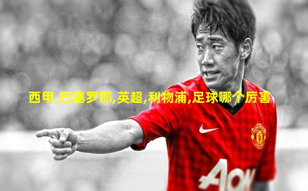 西甲,巴塞罗那,英超,利物浦,足球哪个厉害