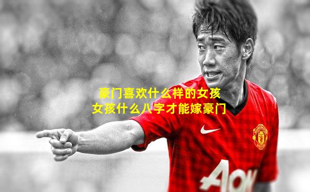 豪门喜欢什么样的女孩女孩什么八字才能嫁豪门