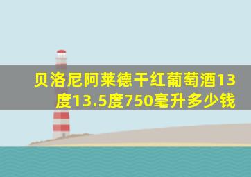 贝洛尼阿莱德干红葡萄酒13度13.5度750毫升多少钱