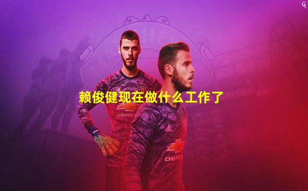 赖俊健现在做什么工作了