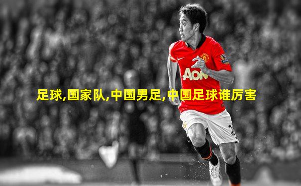 足球,国家队,中国男足,中国足球谁厉害