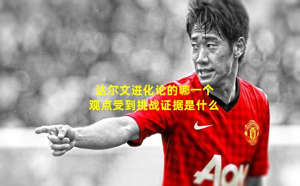达尔文进化论的哪一个观点受到挑战证据是什么