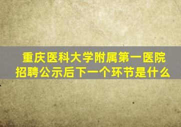 重庆医科大学附属第一医院招聘公示后下一个环节是什么