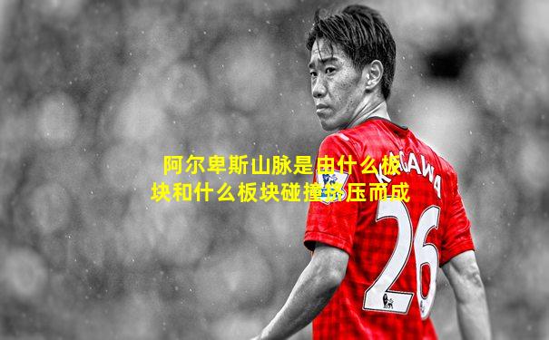 阿尔卑斯山脉是由什么板块和什么板块碰撞挤压而成