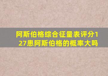阿斯伯格综合征量表评分127患阿斯伯格的概率大吗