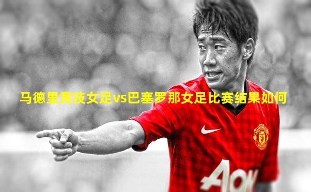 马德里竞技女足vs巴塞罗那女足比赛结果如何